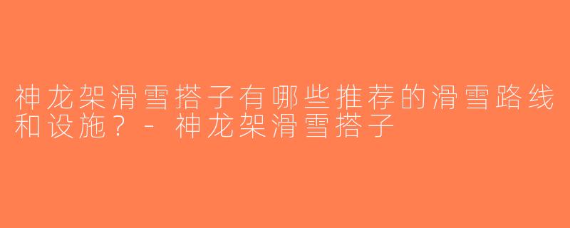 神龙架滑雪搭子有哪些推荐的滑雪路线和设施？-神龙架滑雪搭子