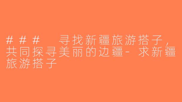 ### 寻找新疆旅游搭子，共同探寻美丽的边疆-求新疆旅游搭子
