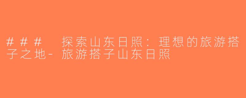 ### 探索山东日照：理想的旅游搭子之地-旅游搭子山东日照