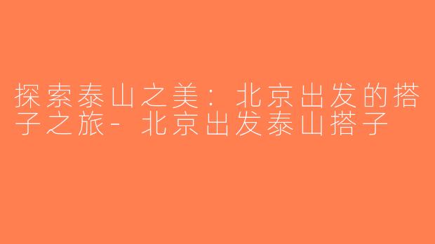 探索泰山之美：北京出发的搭子之旅-北京出发泰山搭子