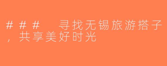 ### 寻找无锡旅游搭子，共享美好时光