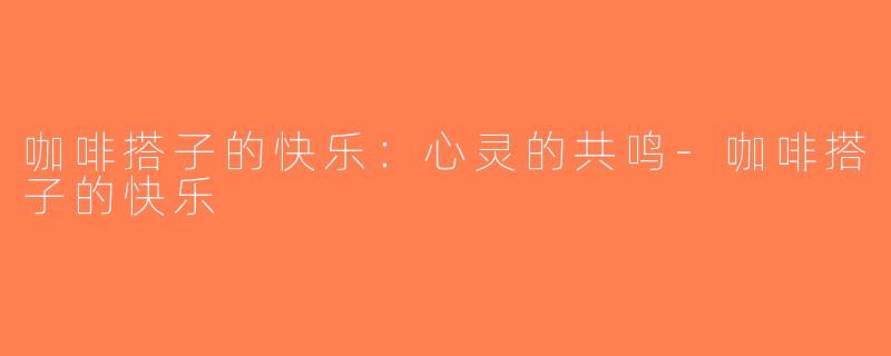 咖啡搭子的快乐：心灵的共鸣-咖啡搭子的快乐