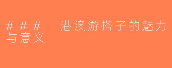 ### 港澳游搭子的魅力与意义