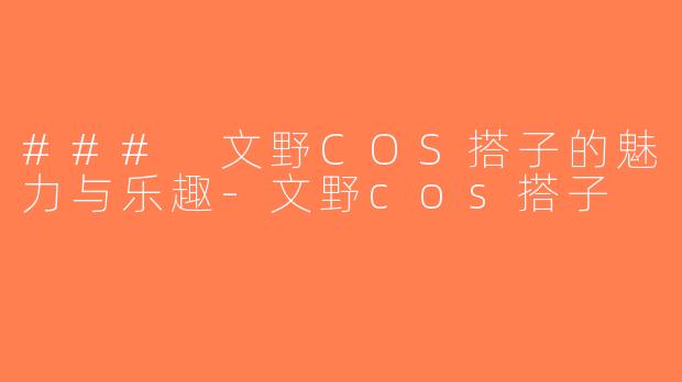 ### 文野COS搭子的魅力与乐趣-文野cos搭子