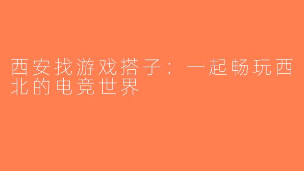 西安找游戏搭子：一起畅玩西北的电竞世界