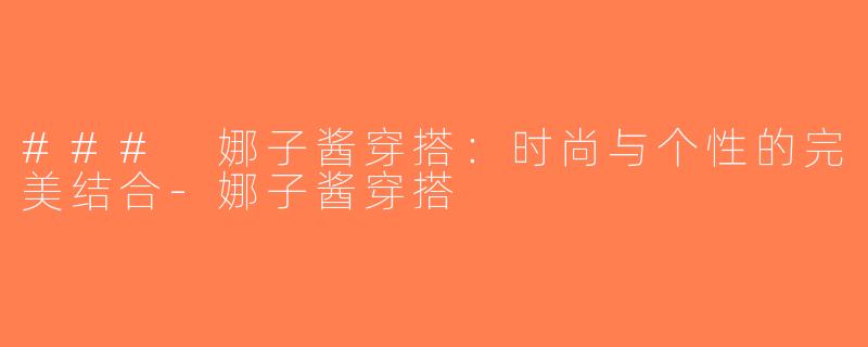 ### 娜子酱穿搭：时尚与个性的完美结合-娜子酱穿搭