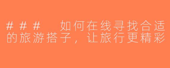 ### 如何在线寻找合适的旅游搭子，让旅行更精彩