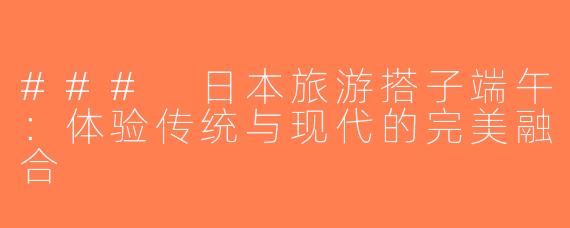 ### 日本旅游搭子端午：体验传统与现代的完美融合