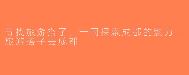 寻找旅游搭子，一同探索成都的魅力-旅游搭子去成都