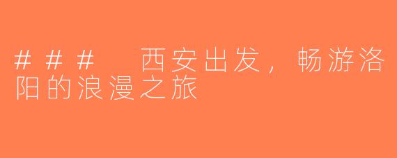 ### 西安出发，畅游洛阳的浪漫之旅