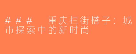 ### 重庆扫街搭子：城市探索中的新时尚