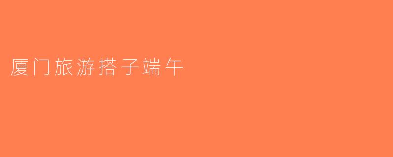 厦门旅游搭子端午