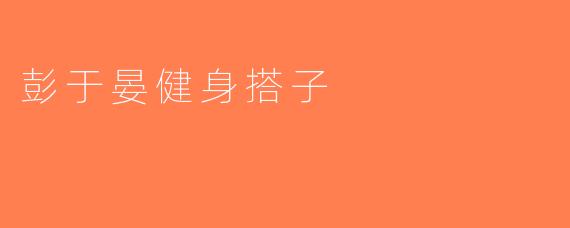 彭于晏健身搭子