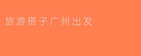 旅游搭子广州出发