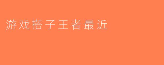 游戏搭子王者最近