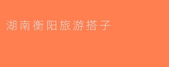 湖南衡阳旅游搭子