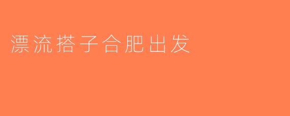 漂流搭子合肥出发