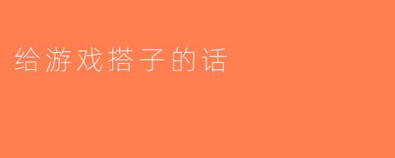 给游戏搭子的话