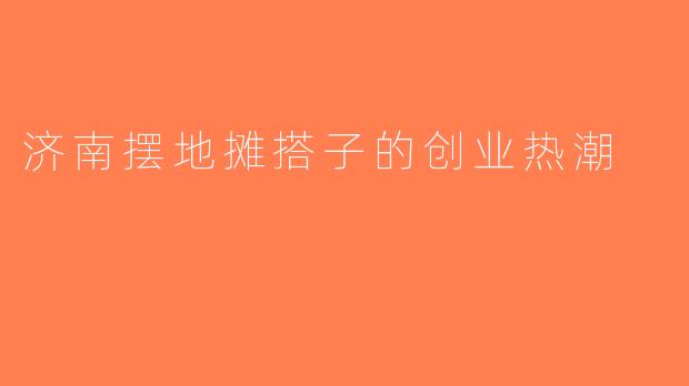 济南摆地摊搭子的创业热潮
