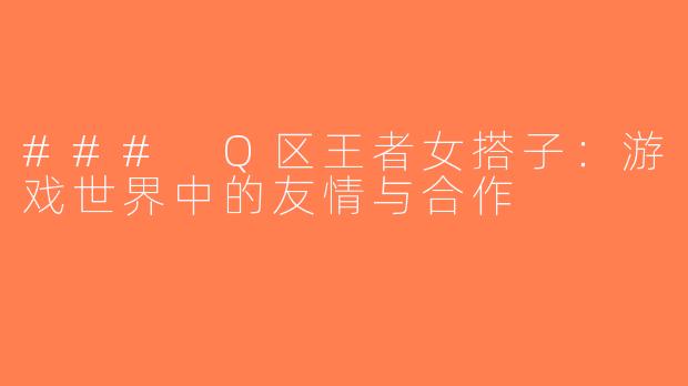 ### Q区王者女搭子：游戏世界中的友情与合作