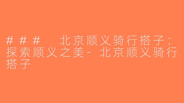 ### 北京顺义骑行搭子：探索顺义之美-北京顺义骑行搭子
