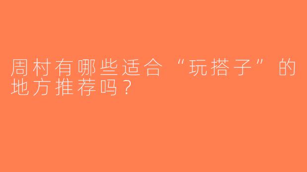 周村有哪些适合“玩搭子”的地方推荐吗？