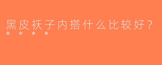黑皮袄子内搭什么比较好？****