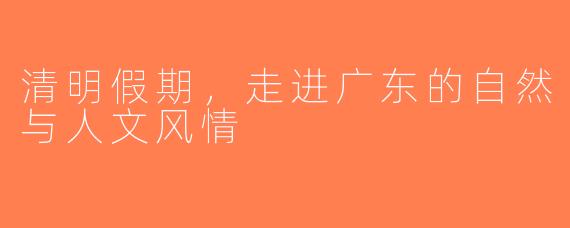 清明假期，走进广东的自然与人文风情