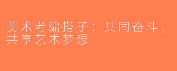 美术考编搭子：共同奋斗，共享艺术梦想