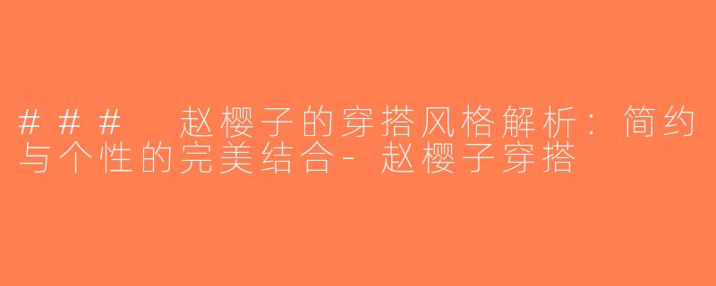 ### 赵樱子的穿搭风格解析：简约与个性的完美结合-赵樱子穿搭
