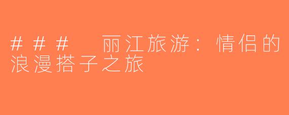 ### 丽江旅游：情侣的浪漫搭子之旅