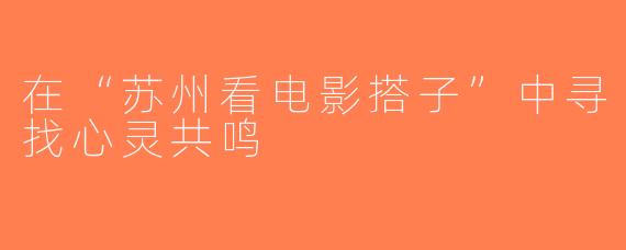 在“苏州看电影搭子”中寻找心灵共鸣