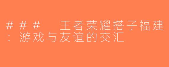 ### 王者荣耀搭子福建：游戏与友谊的交汇