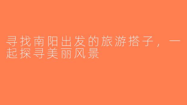 寻找南阳出发的旅游搭子，一起探寻美丽风景