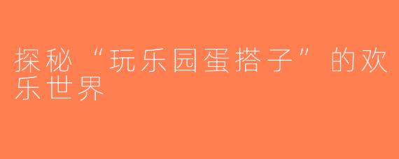 探秘“玩乐园蛋搭子”的欢乐世界