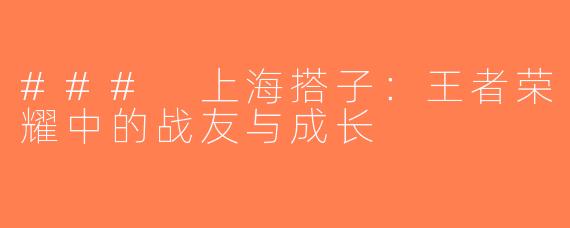 ### 上海搭子：王者荣耀中的战友与成长