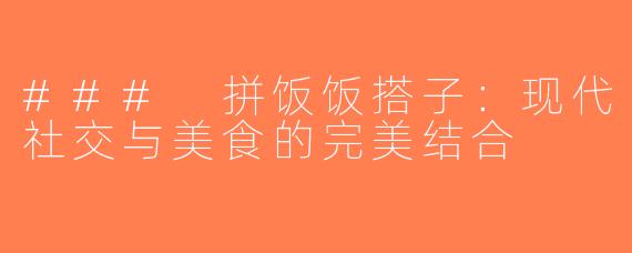 ### 拼饭饭搭子：现代社交与美食的完美结合