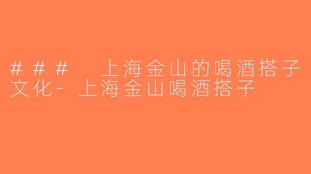 ### 上海金山的喝酒搭子文化-上海金山喝酒搭子