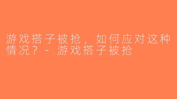 游戏搭子被抢，如何应对这种情况？-游戏搭子被抢