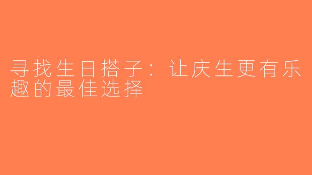 寻找生日搭子：让庆生更有乐趣的最佳选择