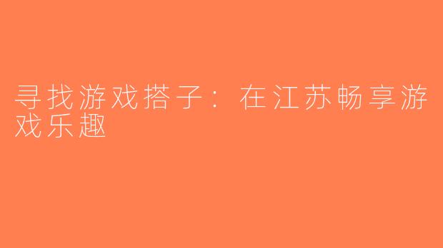 寻找游戏搭子：在江苏畅享游戏乐趣
