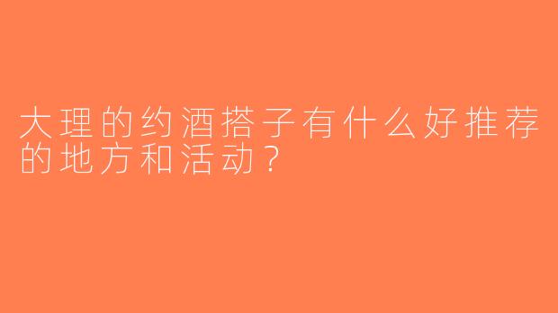 大理的约酒搭子有什么好推荐的地方和活动？