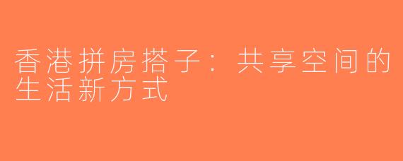 香港拼房搭子：共享空间的生活新方式