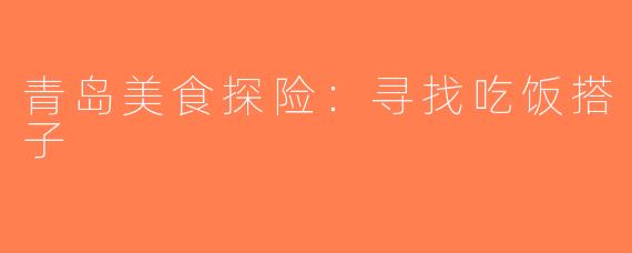 青岛美食探险：寻找吃饭搭子
