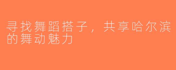 寻找舞蹈搭子，共享哈尔滨的舞动魅力