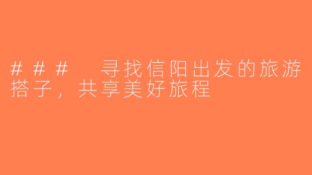 ### 寻找信阳出发的旅游搭子，共享美好旅程