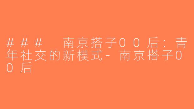 ### 南京搭子00后：青年社交的新模式-南京搭子00后