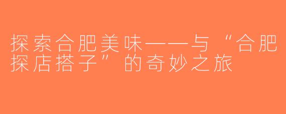 探索合肥美味——与“合肥探店搭子”的奇妙之旅