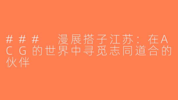 ### 漫展搭子江苏：在ACG的世界中寻觅志同道合的伙伴