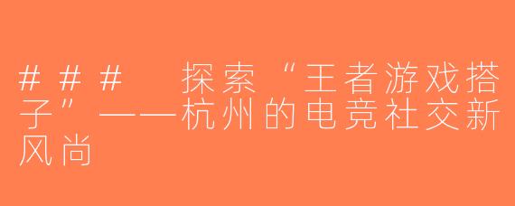 ### 探索“王者游戏搭子”——杭州的电竞社交新风尚